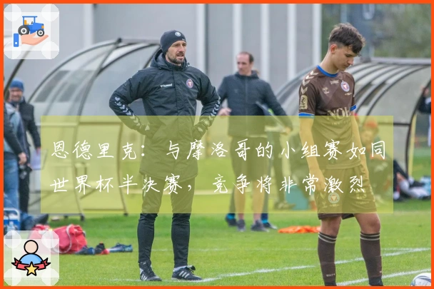 恩德里克:与摩洛哥的小组赛如同世界杯半决赛,竞争将非常激烈