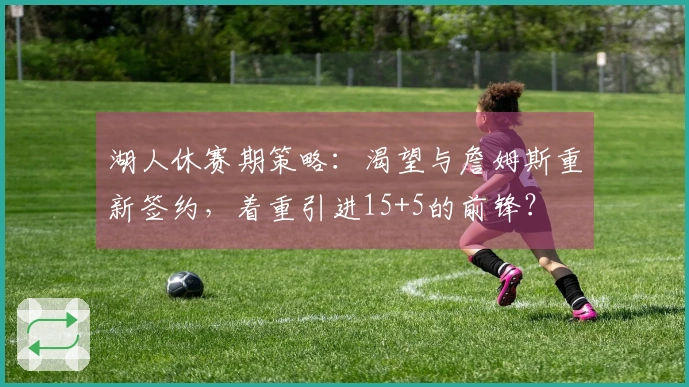湖人休赛期策略:渴望与詹姆斯重新签约,着重引进15+5的前锋?