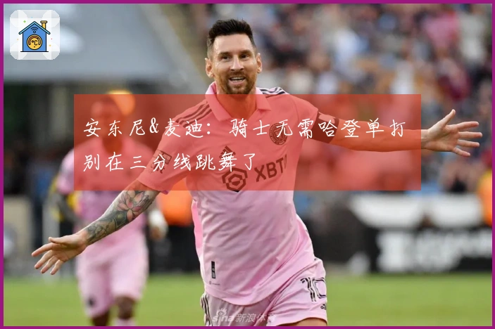 安东尼&麦迪：骑士无需哈登单打 别在三分线跳舞了