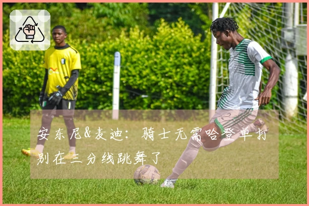 安东尼&麦迪:骑士无需哈登单打 别在三分线跳舞了
